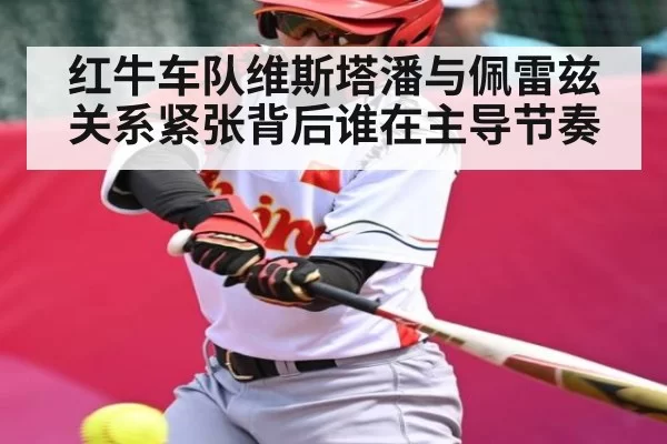 红牛车队维斯塔潘与佩雷兹关系紧张背后谁在主导节奏
